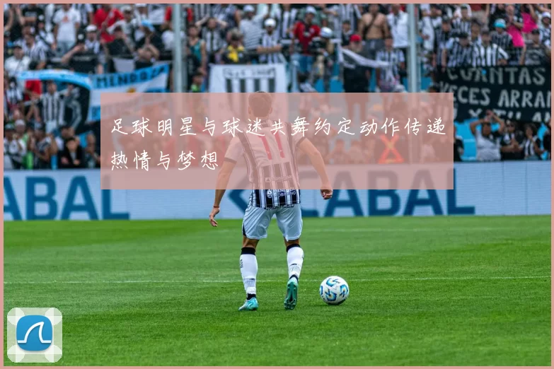 足球明星与球迷共舞约定动作传递热情与梦想