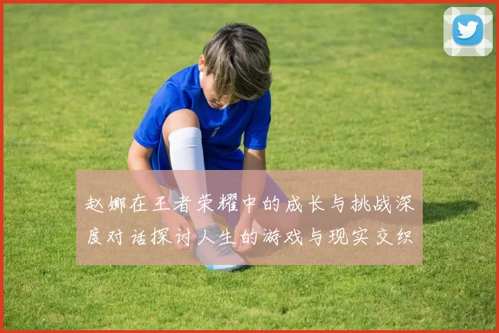 赵娜在王者荣耀中的成长与挑战深度对话探讨人生的游戏与现实交织
