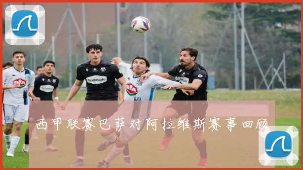 西甲联赛巴萨对阿拉维斯赛事回顾