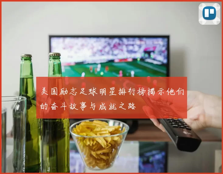 美国励志足球明星排行榜揭示他们的奋斗故事与成就之路