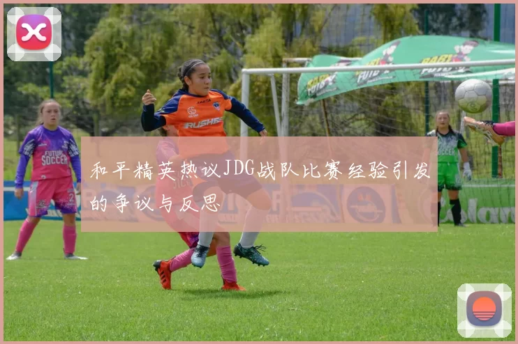 和平精英热议JDG战队比赛经验引发的争议与反思