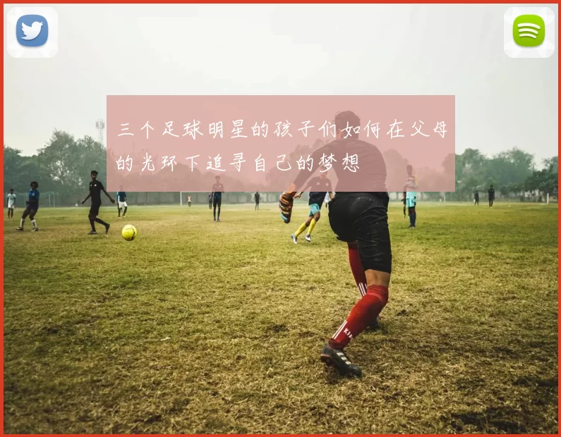 三个足球明星的孩子们如何在父母的光环下追寻自己的梦想