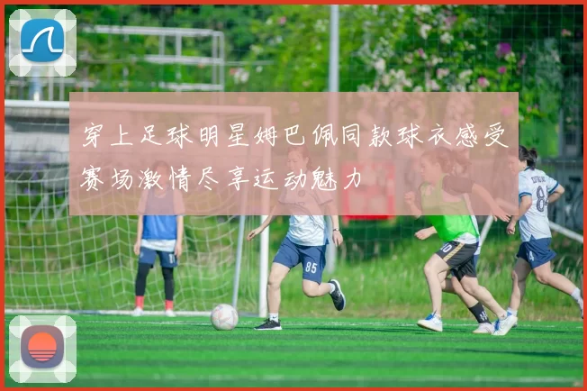 穿上足球明星姆巴佩同款球衣感受赛场激情尽享运动魅力