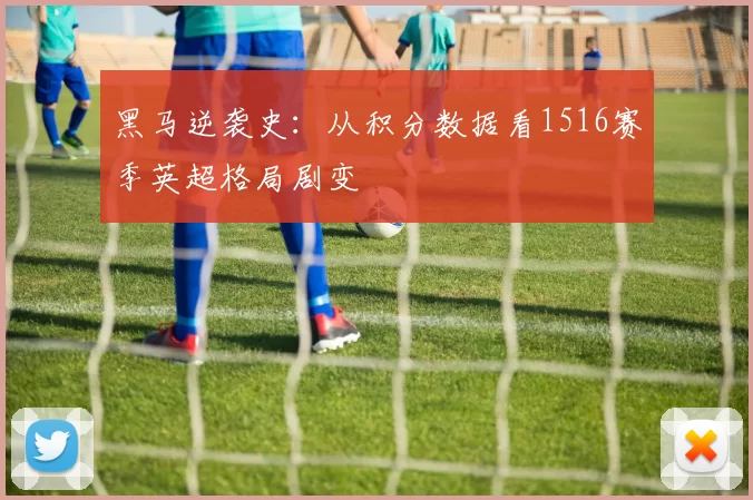 黑马逆袭史：从积分数据看1516赛季英超格局剧变