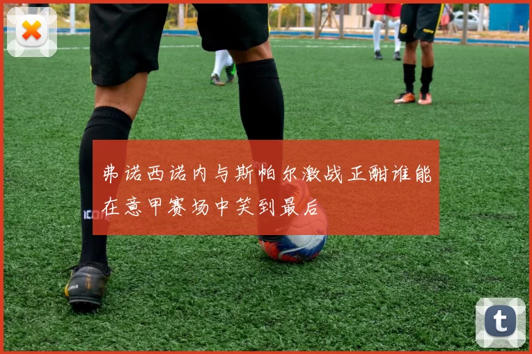 弗诺西诺内与斯帕尔激战正酣谁能在意甲赛场中笑到最后