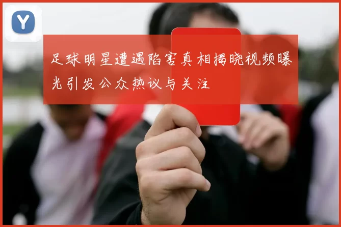 足球明星遭遇陷害真相揭晓视频曝光引发公众热议与关注
