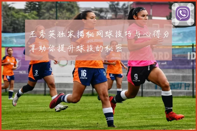 王秀英独家揭秘网球技巧与心得分享助你提升球技的秘密