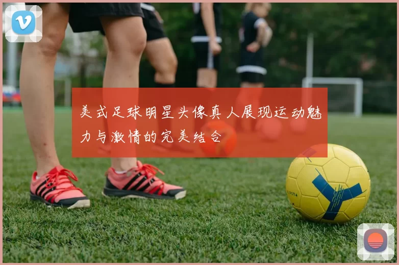美式足球明星头像真人展现运动魅力与激情的完美结合