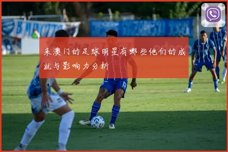 来澳门的足球明星有哪些他们的成就与影响力分析