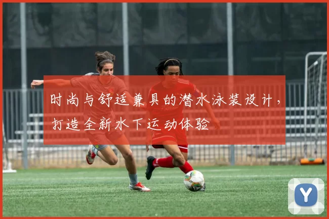 时尚与舒适兼具的潜水泳装设计，打造全新水下运动体验