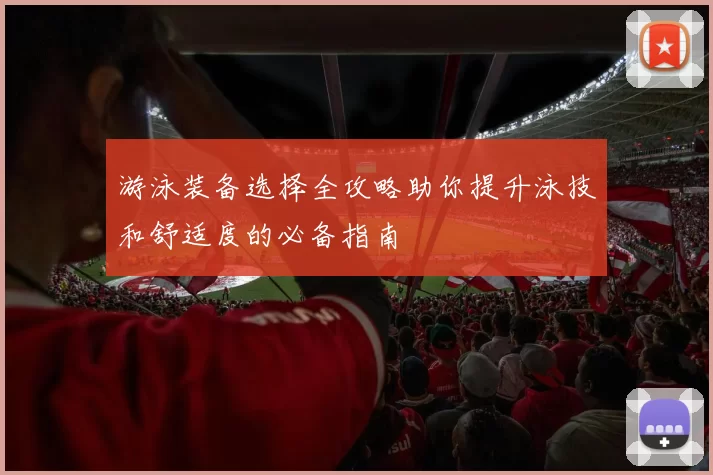 游泳装备选择全攻略助你提升泳技和舒适度的必备指南