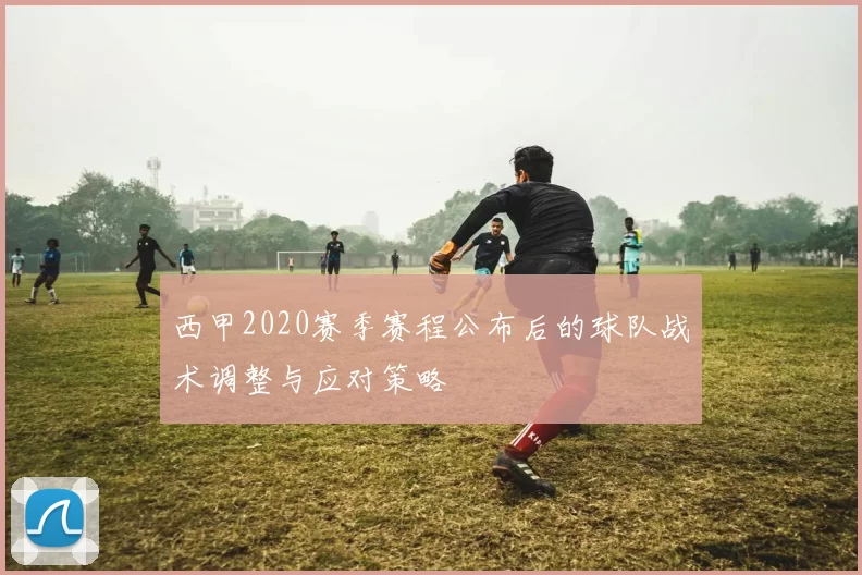 西甲2020赛季赛程公布后的球队战术调整与应对策略