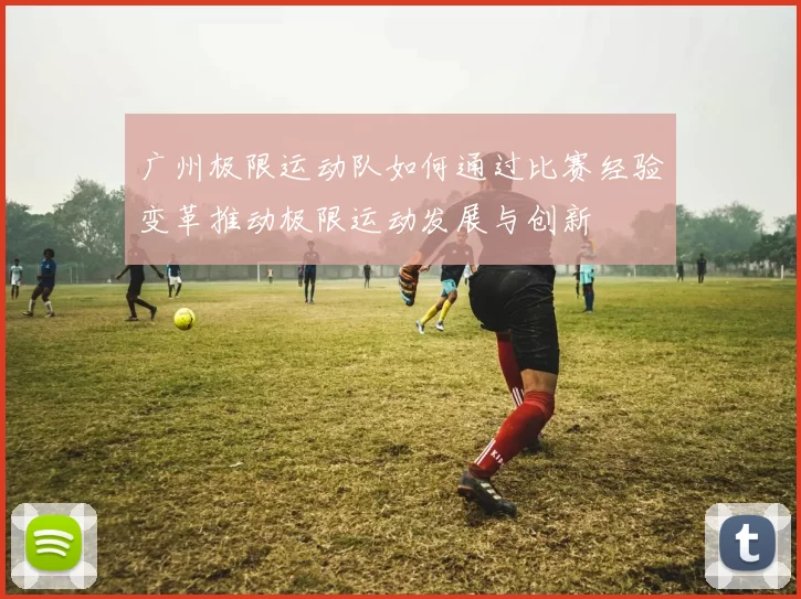 广州极限运动队如何通过比赛经验变革推动极限运动发展与创新