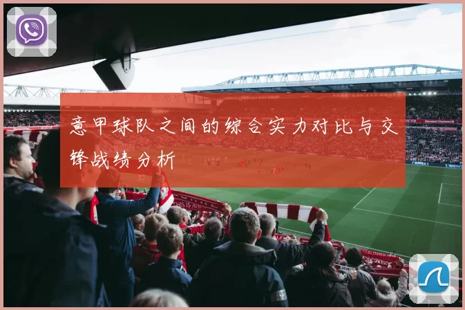 意甲球队之间的综合实力对比与交锋战绩分析