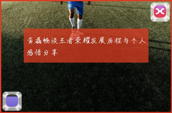黄磊畅谈王者荣耀发展历程与个人感悟分享