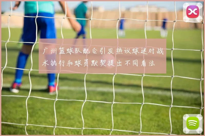 广州篮球队配合引发热议球迷对战术执行和球员默契提出不同看法