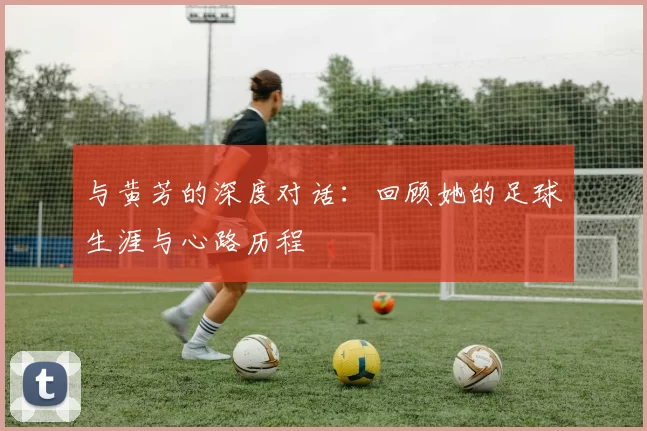 与黄芳的深度对话：回顾她的足球生涯与心路历程