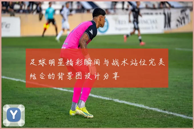 足球明星精彩瞬间与战术站位完美结合的背景图设计分享