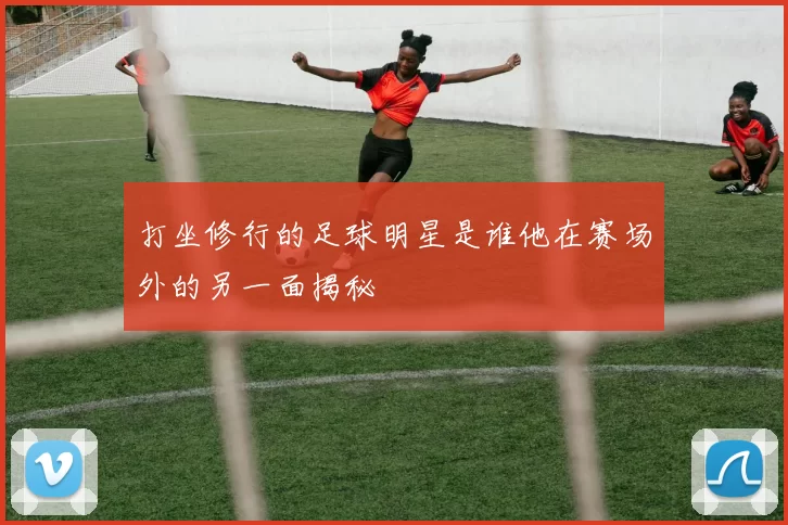 打坐修行的足球明星是谁他在赛场外的另一面揭秘