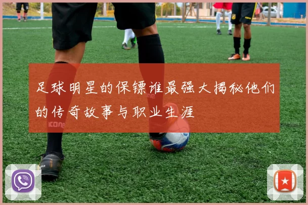 足球明星的保镖谁最强大揭秘他们的传奇故事与职业生涯