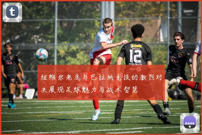 纽维尔老虎与巴拉纳竞技的激烈对决展现足球魅力与战术智慧