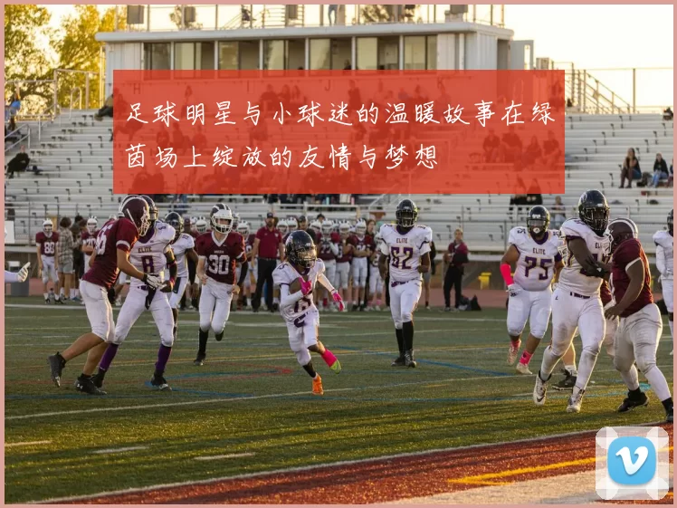 足球明星与小球迷的温暖故事在绿茵场上绽放的友情与梦想