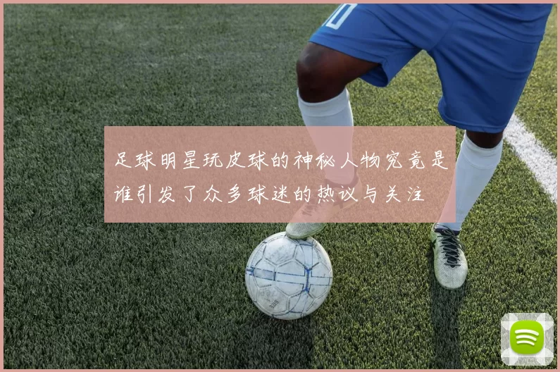 足球明星玩皮球的神秘人物究竟是谁引发了众多球迷的热议与关注