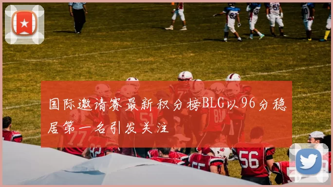 国际邀请赛最新积分榜BLG以96分稳居第一名引发关注