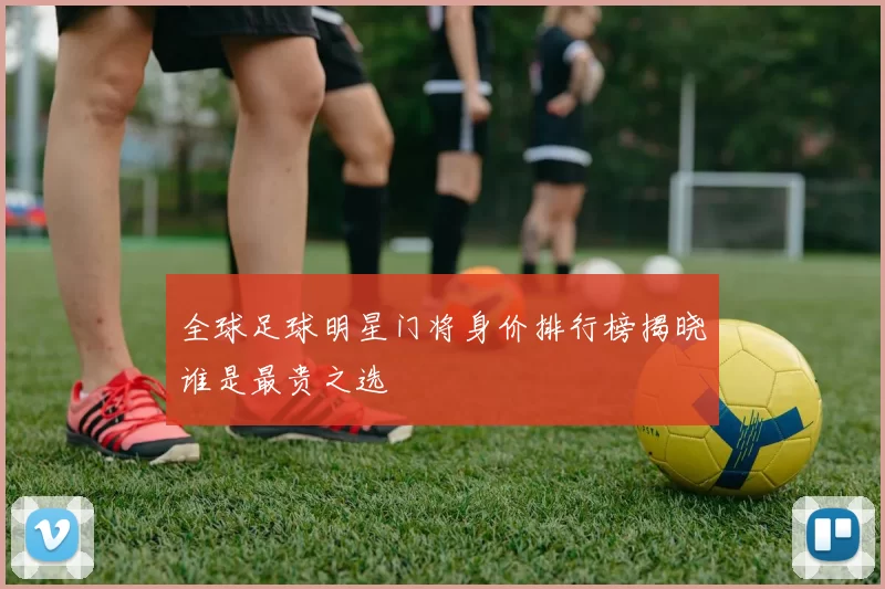 全球足球明星门将身价排行榜揭晓谁是最贵之选