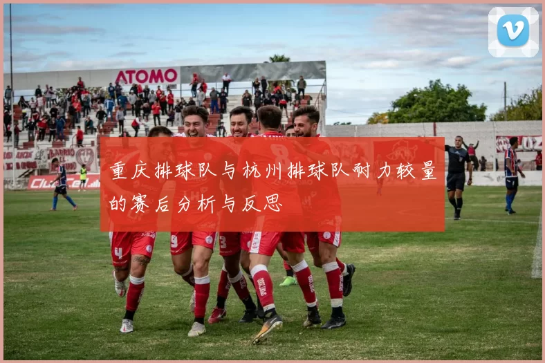 重庆排球队与杭州排球队耐力较量的赛后分析与反思