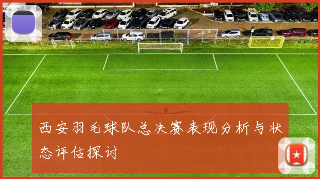 西安羽毛球队总决赛表现分析与状态评估探讨