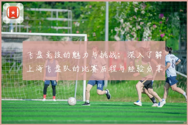 飞盘竞技的魅力与挑战：深入了解上海飞盘队的比赛历程与经验分享