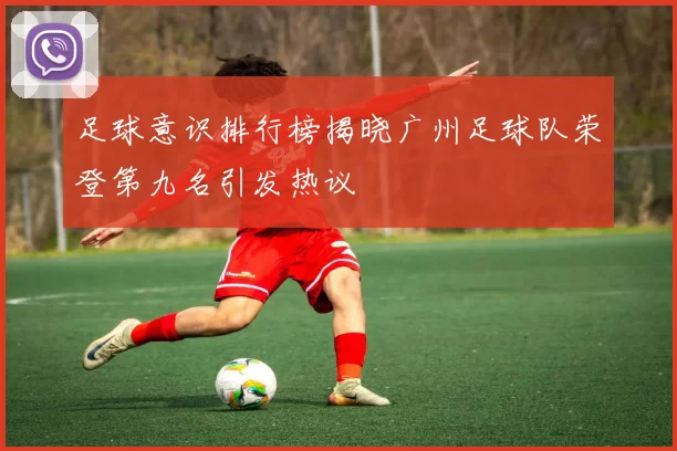 足球意识排行榜揭晓广州足球队荣登第九名引发热议