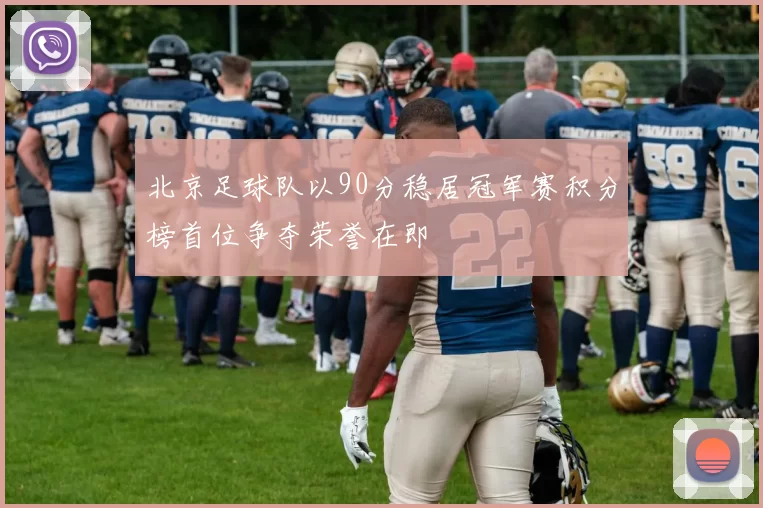 北京足球队以90分稳居冠军赛积分榜首位争夺荣誉在即