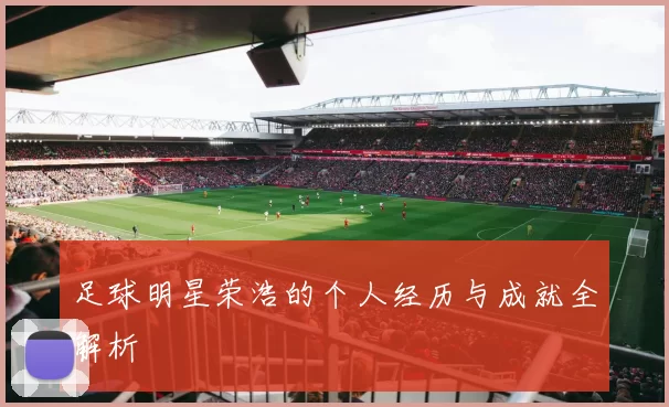 足球明星荣浩的个人经历与成就全解析