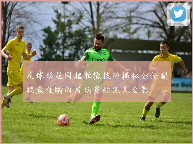 足球明星同框拍摄技巧揭秘如何捕捉最佳瞬间与明星的完美合影