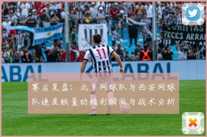 赛后复盘：北京网球队与西安网球队速度较量的精彩瞬间与战术分析