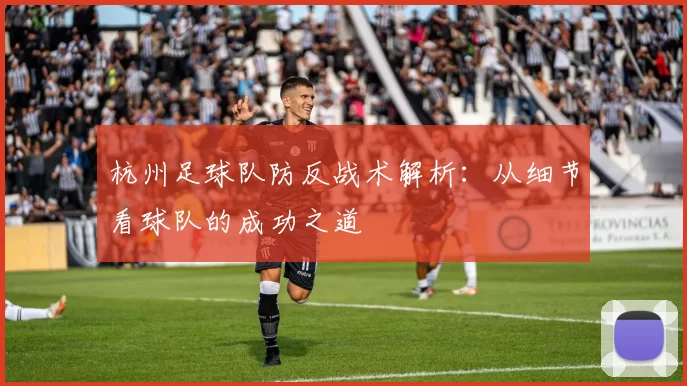 杭州足球队防反战术解析：从细节看球队的成功之道