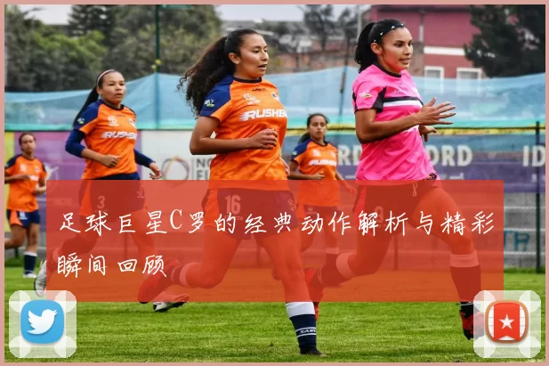 足球巨星C罗的经典动作解析与精彩瞬间回顾