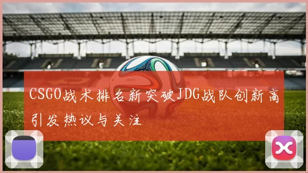 CSGO战术排名新突破JDG战队创新高引发热议与关注