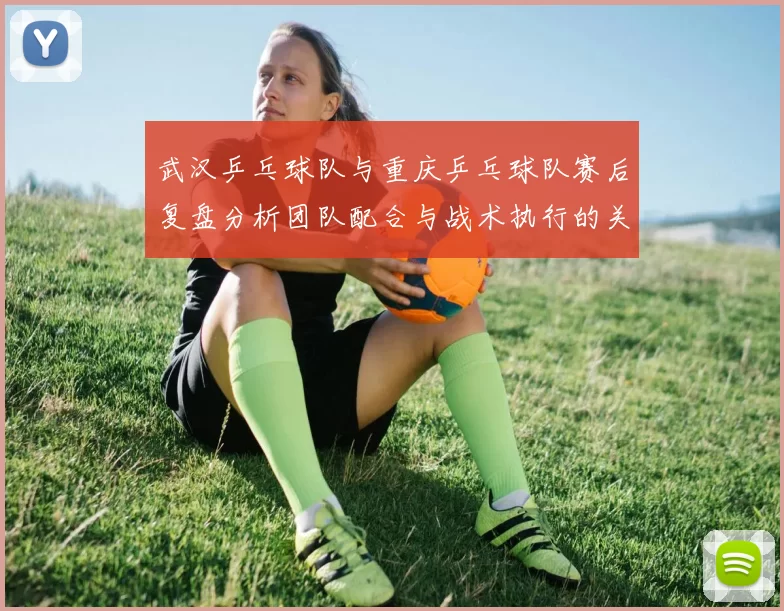 武汉乒乓球队与重庆乒乓球队赛后复盘分析团队配合与战术执行的关键因素
