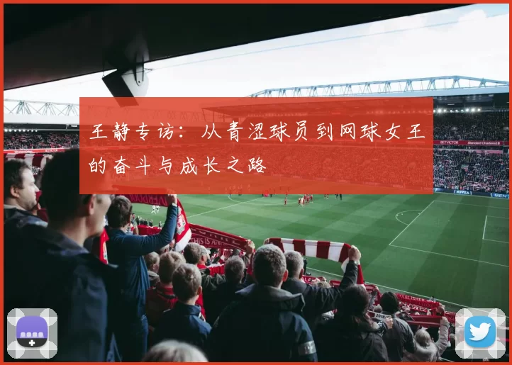 王静专访：从青涩球员到网球女王的奋斗与成长之路