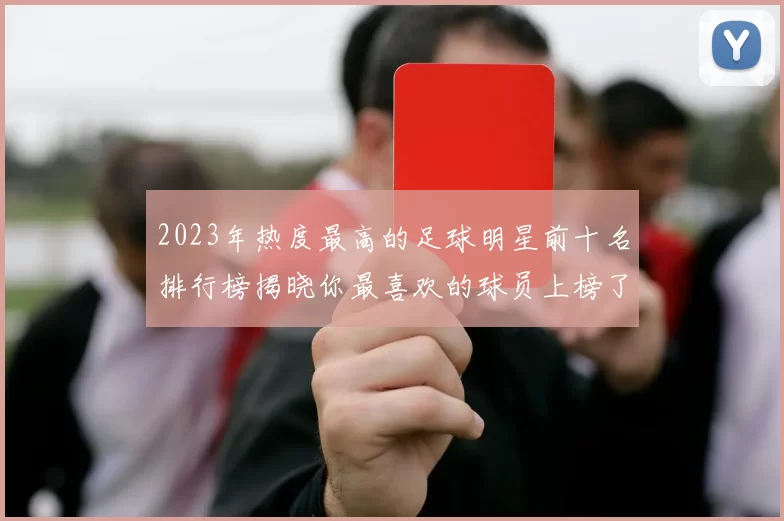2023年热度最高的足球明星前十名排行榜揭晓你最喜欢的球员上榜了吗