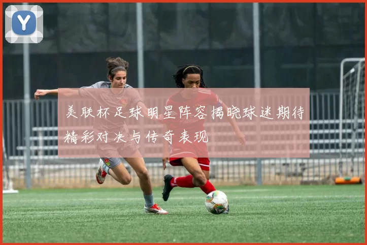 美联杯足球明星阵容揭晓球迷期待精彩对决与传奇表现