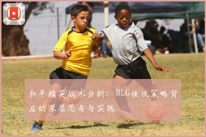 和平精英战术分析：BLG快攻策略背后的深层思考与实践