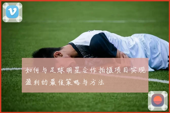 如何与足球明星合作拍摄项目实现盈利的最佳策略与方法