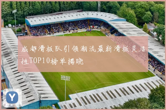 成都滑板队引领潮流最新滑板灵活性TOP10榜单揭晓