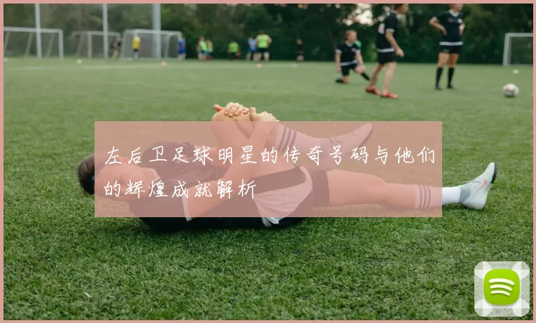 左后卫足球明星的传奇号码与他们的辉煌成就解析