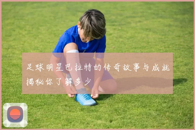 足球明星巴拉特的传奇故事与成就揭秘你了解多少