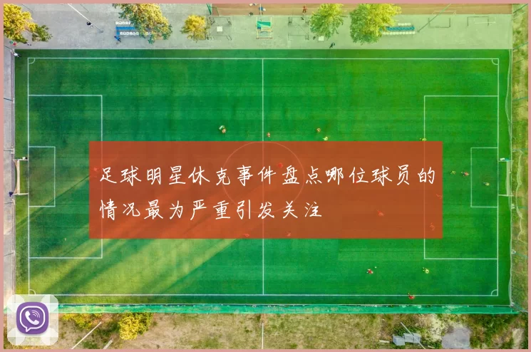 足球明星休克事件盘点哪位球员的情况最为严重引发关注